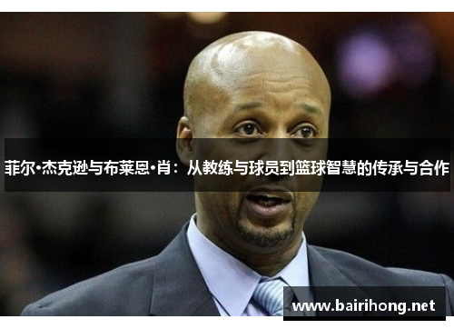 菲尔·杰克逊与布莱恩·肖：从教练与球员到篮球智慧的传承与合作