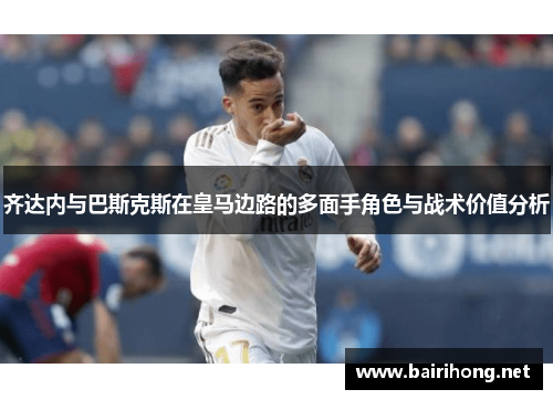 齐达内与巴斯克斯在皇马边路的多面手角色与战术价值分析