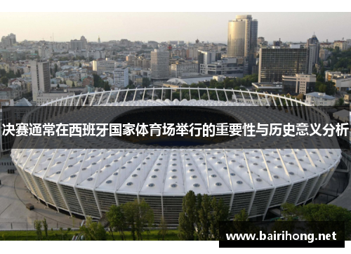 决赛通常在西班牙国家体育场举行的重要性与历史意义分析