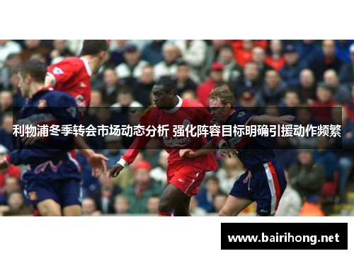 利物浦冬季转会市场动态分析 强化阵容目标明确引援动作频繁