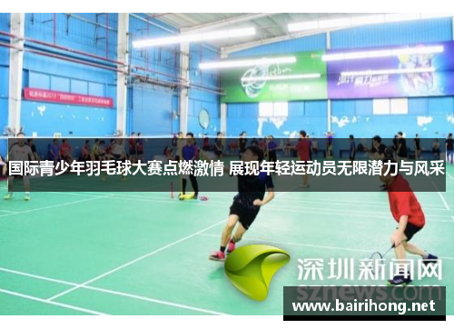 国际青少年羽毛球大赛点燃激情 展现年轻运动员无限潜力与风采