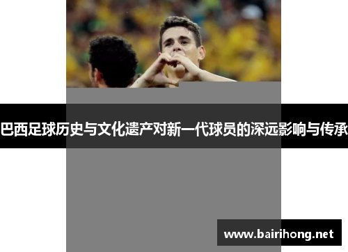 巴西足球历史与文化遗产对新一代球员的深远影响与传承