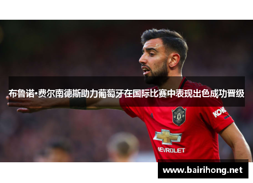 布鲁诺·费尔南德斯助力葡萄牙在国际比赛中表现出色成功晋级