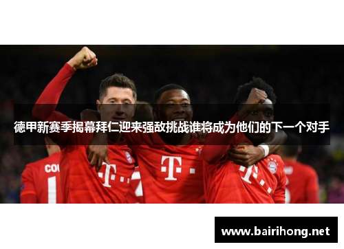 德甲新赛季揭幕拜仁迎来强敌挑战谁将成为他们的下一个对手
