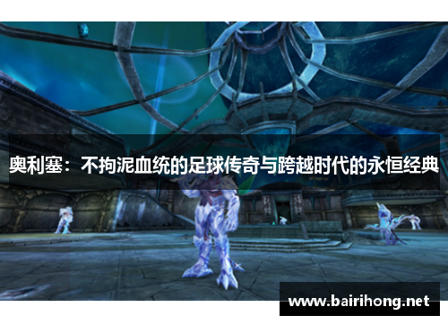 奥利塞：不拘泥血统的足球传奇与跨越时代的永恒经典