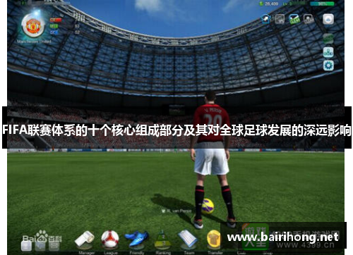 FIFA联赛体系的十个核心组成部分及其对全球足球发展的深远影响