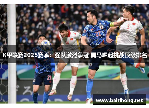 K甲联赛2025赛季：强队激烈争冠 黑马崛起挑战顶级排名