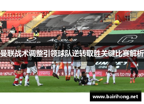 曼联战术调整引领球队逆转取胜关键比赛解析
