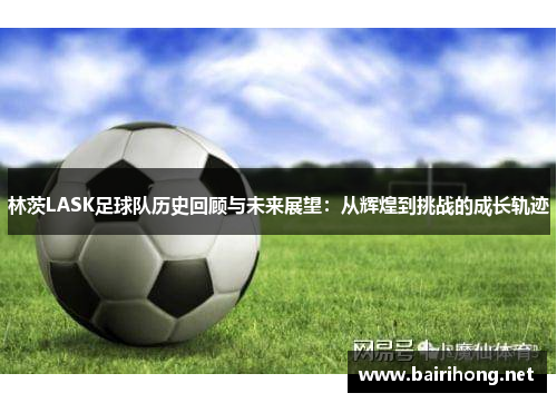 林茨LASK足球队历史回顾与未来展望：从辉煌到挑战的成长轨迹