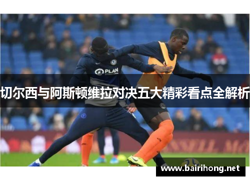 切尔西与阿斯顿维拉对决五大精彩看点全解析