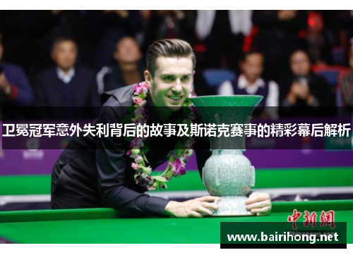 卫冕冠军意外失利背后的故事及斯诺克赛事的精彩幕后解析