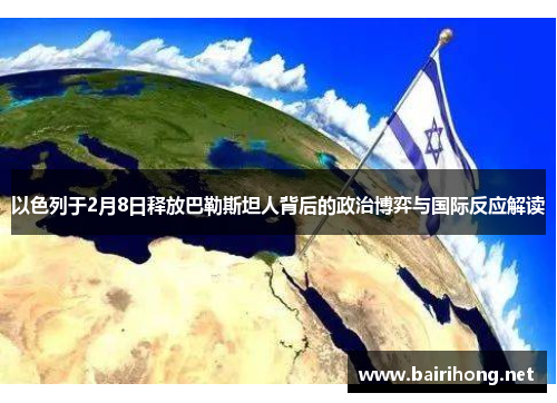 以色列于2月8日释放巴勒斯坦人背后的政治博弈与国际反应解读