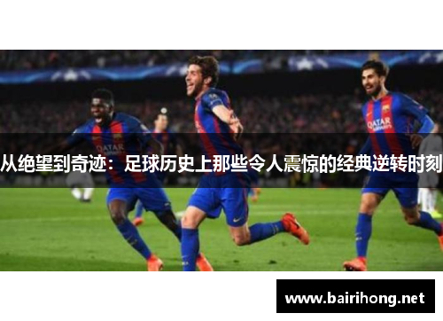 从绝望到奇迹：足球历史上那些令人震惊的经典逆转时刻