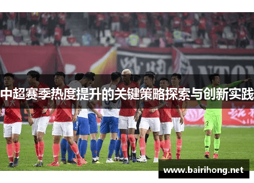 中超赛季热度提升的关键策略探索与创新实践