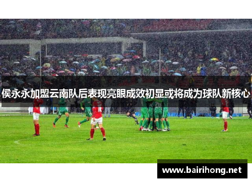 侯永永加盟云南队后表现亮眼成效初显或将成为球队新核心