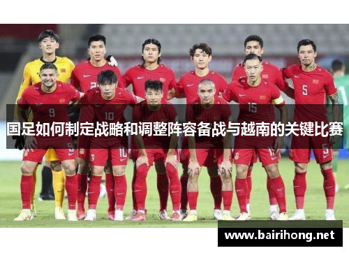 国足如何制定战略和调整阵容备战与越南的关键比赛