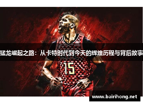 猛龙崛起之路：从卡特时代到今天的辉煌历程与背后故事