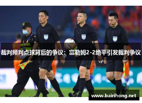 裁判频判点球背后的争议:富勒姆2-2绝平引发裁判争议