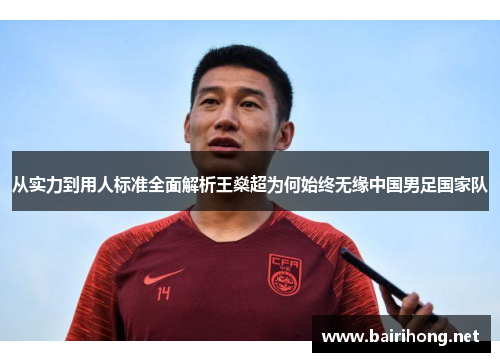 从实力到用人标准全面解析王燊超为何始终无缘中国男足国家队 从实力到用人标准全面解析王燊超为何始终无缘中国男足国家队