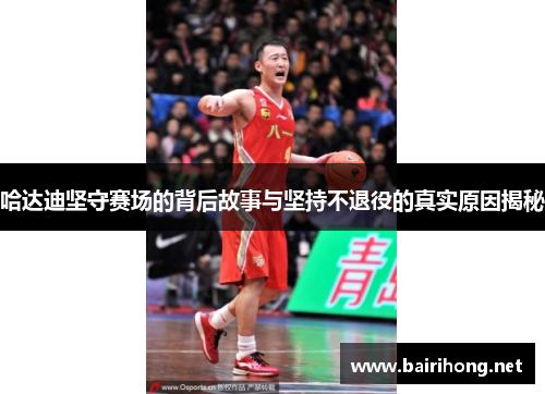 哈达迪坚守赛场的背后故事与坚持不退役的真实原因揭秘