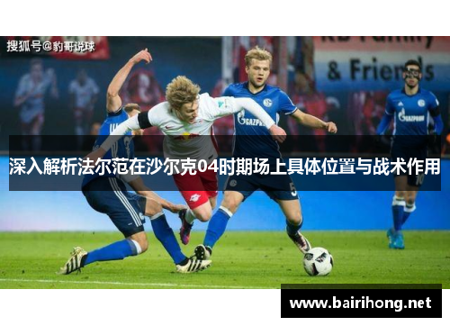 深入解析法尔范在沙尔克04时期场上具体位置与战术作用 深入解析法尔范在沙尔克04时期场上具体位置与战术作用