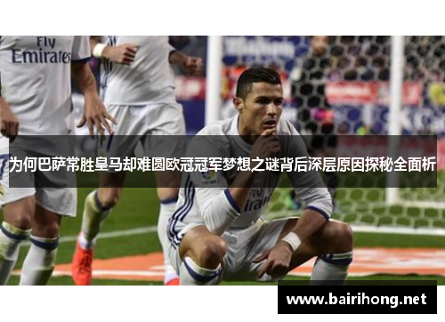 为何巴萨常胜皇马却难圆欧冠冠军梦想之谜背后深层原因探秘全面析