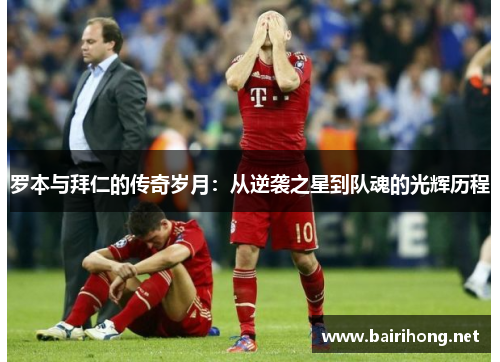罗本与拜仁的传奇岁月：从逆袭之星到队魂的光辉历程