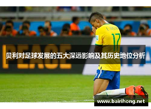 贝利对足球发展的五大深远影响及其历史地位分析